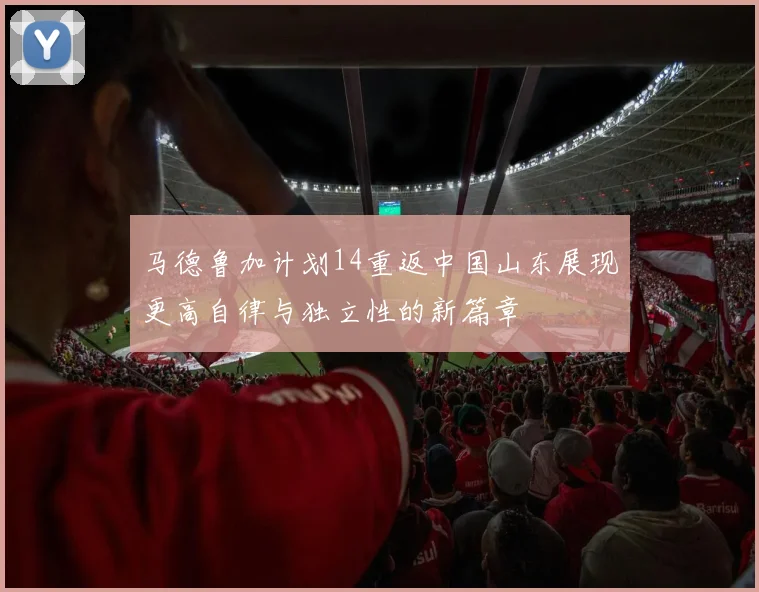 马德鲁加计划14重返中国山东展现更高自律与独立性的新篇章