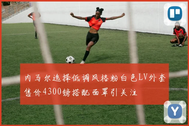 内马尔选择低调风格粉白色LV外套售价4300镑搭配面罩引关注