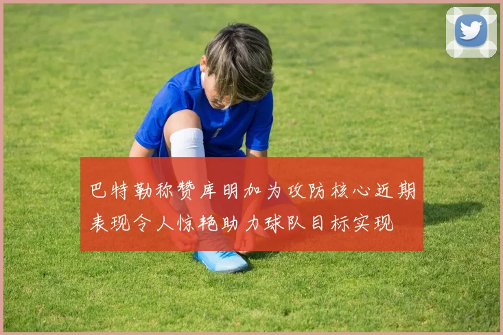 巴特勒称赞库明加为攻防核心近期表现令人惊艳助力球队目标实现